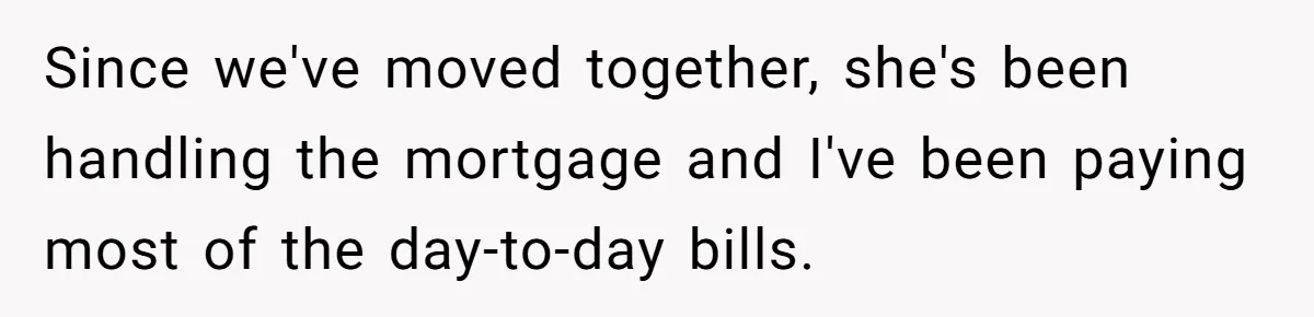 Since we've moved together, she's been handling the mortgage and I've been paying most of the day-to-day bills.