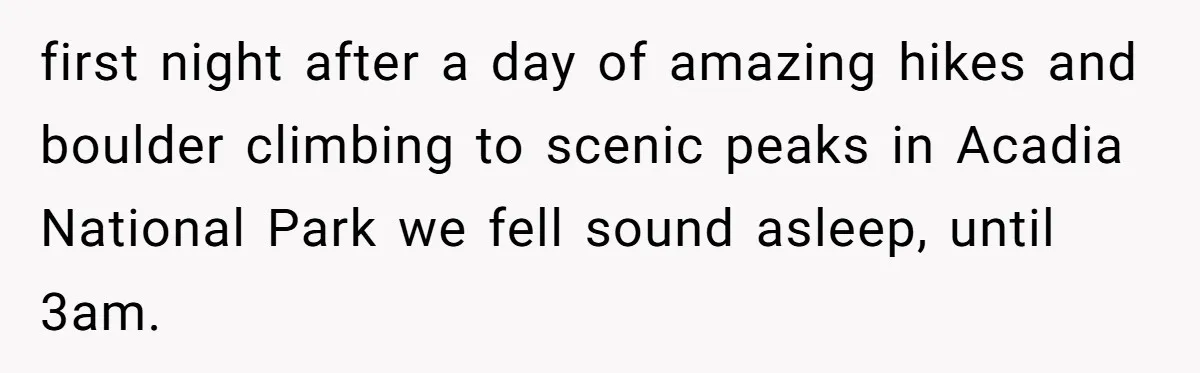 first night after a day of amazing hikes and boulder climbing to scenic peaks in Acadia National Park we fell sound asleep, until 3am.