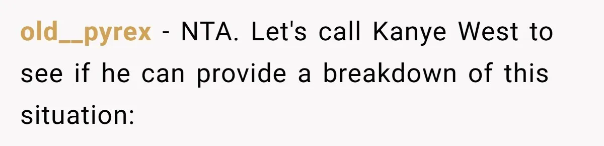 old__pyrex − NTA. Let's call Kanye West to see if he can provide a breakdown of this situation:
