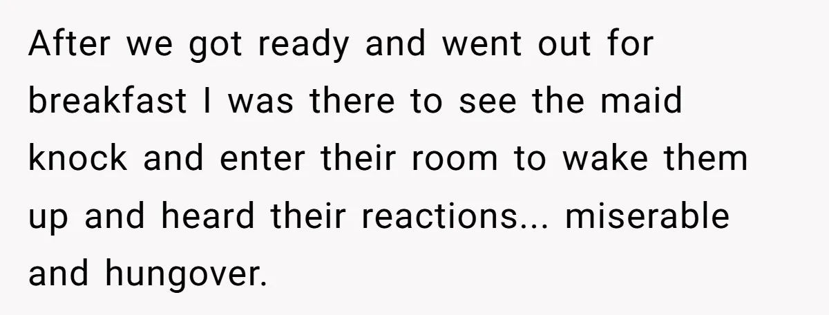 After we got ready and went out for breakfast I was there to see the maid knock and enter their room to wake them up and heard their reactions... miserable...