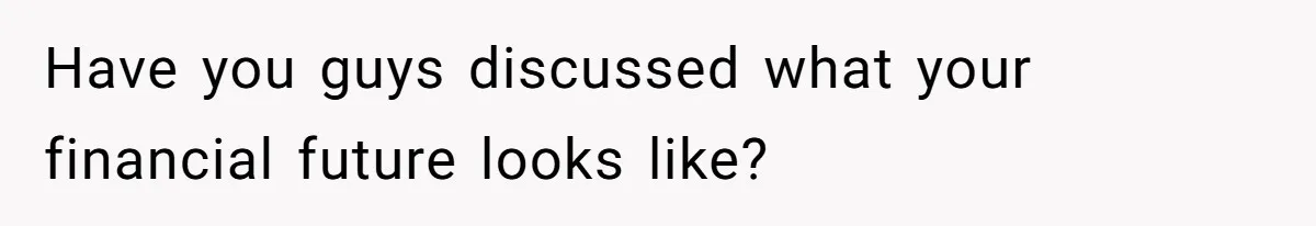 Have you guys discussed what your financial future looks like?
