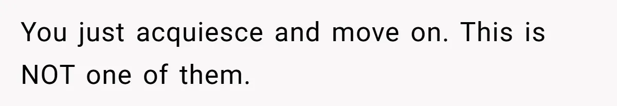 You just acquiesce and move on. This is NOT one of them.
