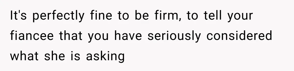 It's perfectly fine to be firm, to tell your fiancee that you have seriously considered what she is asking