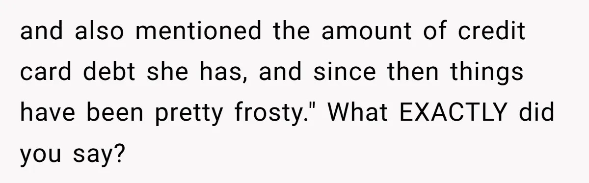 and also mentioned the amount of credit card debt she has, and since then things have been pretty frosty." What EXACTLY did you say?