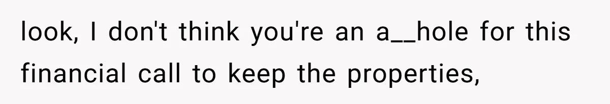 look, I don't think you're an a__hole for this financial call to keep the properties,