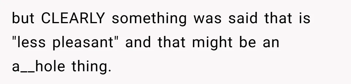 but CLEARLY something was said that is "less pleasant" and that might be an a__hole thing.