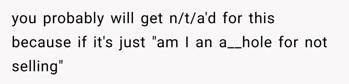 you probably will get n/t/a'd for this because if it's just "am I an a__hole for not selling"
