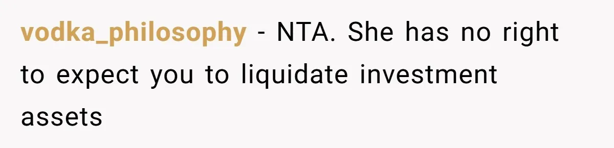 vodka_philosophy − NTA. She has no right to expect you to liquidate investment assets