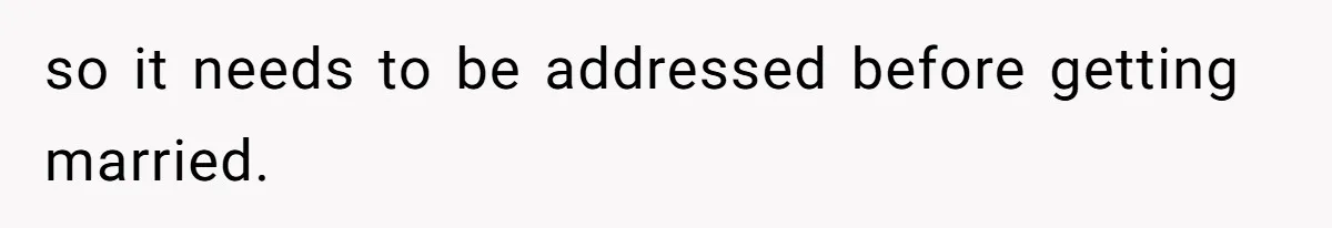 so it needs to be addressed before getting married.