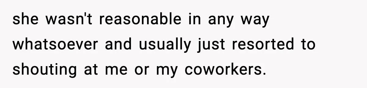 she wasn't reasonable in any way whatsoever and usually just resorted to shouting at me or my coworkers.