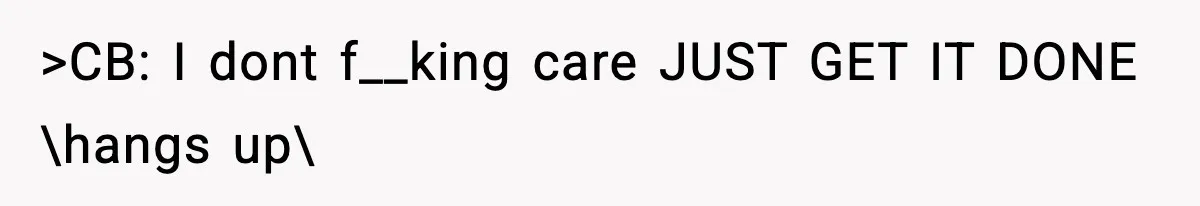 >CB: I dont f__king care JUST GET IT DONE \hangs up
