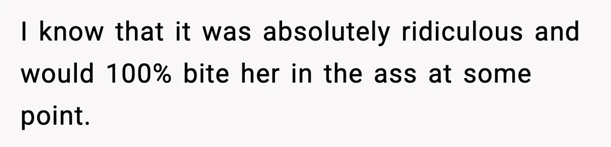 I know that it was absolutely ridiculous and would 100% bite her in the ass at some point.