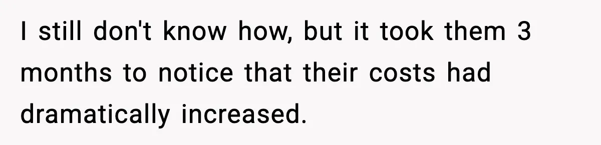 I still don't know how, but it took them 3 months to notice that their costs had dramatically increased.