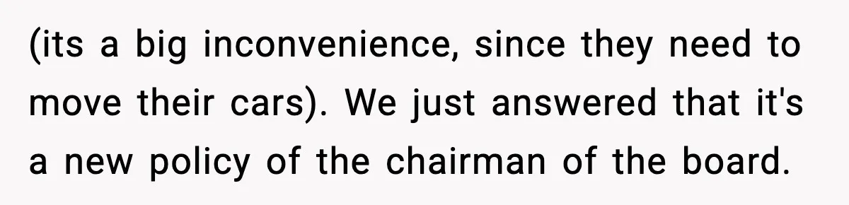 (its a big inconvenience, since they need to move their cars). We just answered that it's a new policy of the chairman of the board.