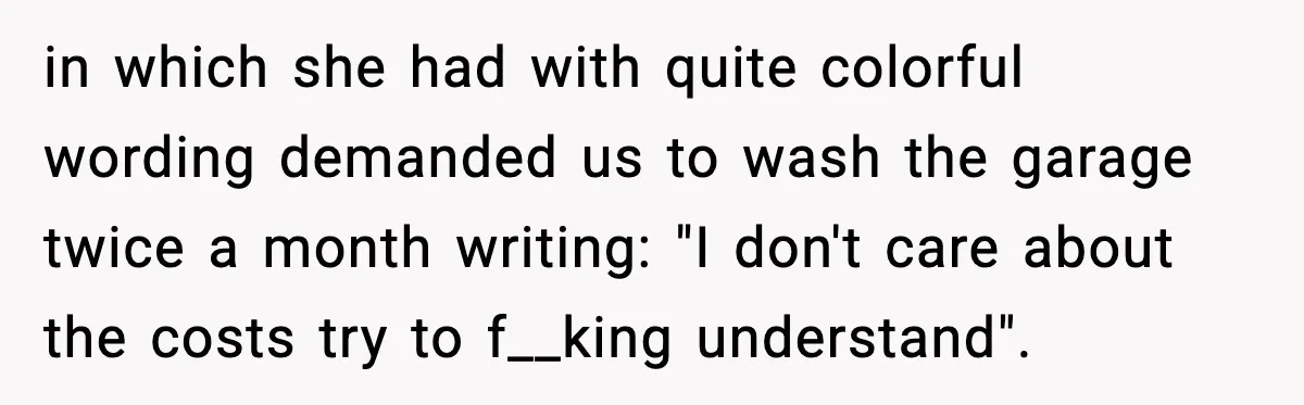 in which she had with quite colorful wording demanded us to wash the garage twice a month writing: "I don't care about the costs try to f__king understand".