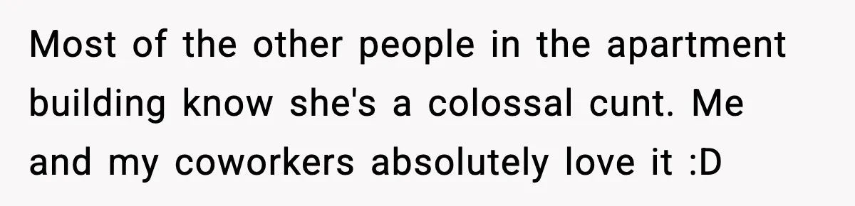 Most of the other people in the apartment building know she's a colossal cunt. Me and my coworkers absolutely love it :D