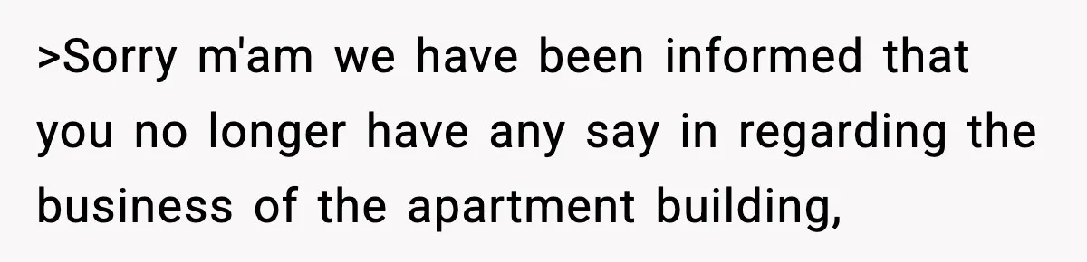 >Sorry m'am we have been informed that you no longer have any say in regarding the business of the apartment building,