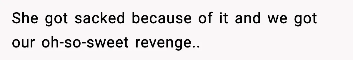 She got sacked because of it and we got our oh-so-sweet revenge..