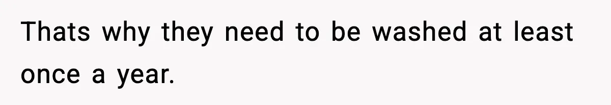 Thats why they need to be washed at least once a year.