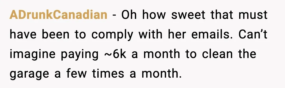 ADrunkCanadian - Oh how sweet that must have been to comply with her emails. Can’t imagine paying ~6k a month to clean the garage a few times a month.