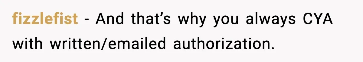 fizzlefist - And that’s why you always CYA with written/emailed authorization.