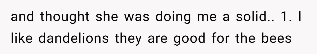 and thought she was doing me a solid.. 1. I like dandelions they are good for the bees