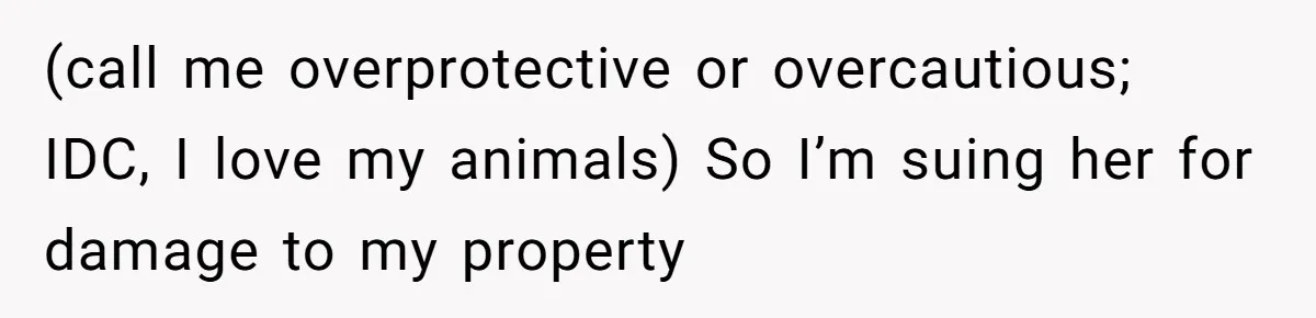 (call me overprotective or overcautious; IDC, I love my animals) So I’m suing her for damage to my property