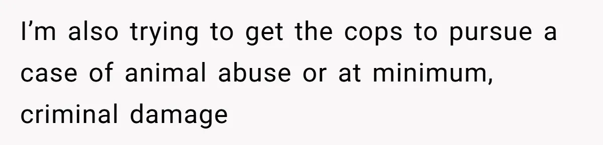 I’m also trying to get the cops to pursue a case of animal abuse or at minimum, criminal damage