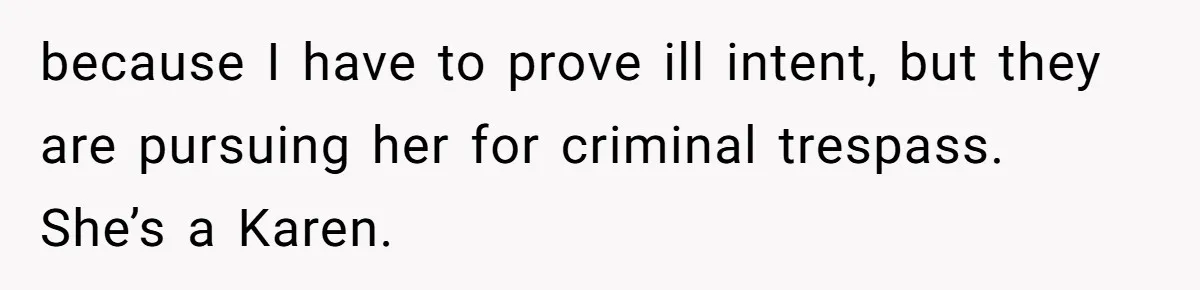 because I have to prove ill intent, but they are pursuing her for criminal trespass. She’s a Karen.