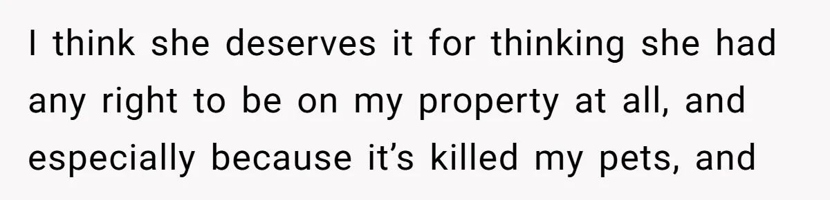 I think she deserves it for thinking she had any right to be on my property at all, and especially because it’s killed my pets, and