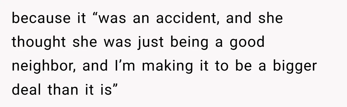 because it “was an accident, and she thought she was just being a good neighbor, and I’m making it to be a bigger deal than it is”