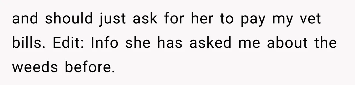 and should just ask for her to pay my vet bills. Edit: Info she has asked me about the weeds before.