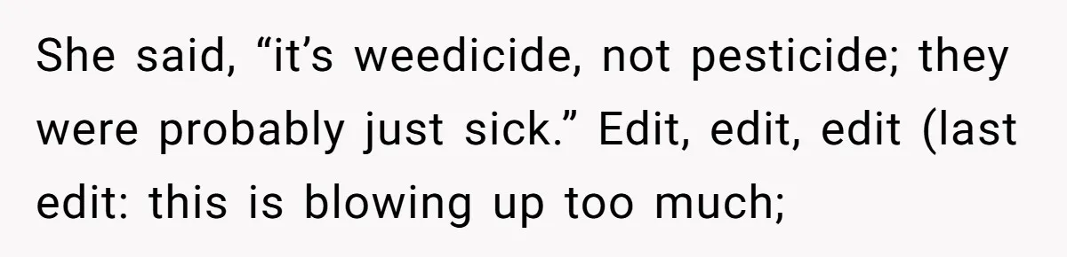 She said, “it’s weedicide, not pesticide; they were probably just sick.” Edit, edit, edit (last edit: this is blowing up too much;