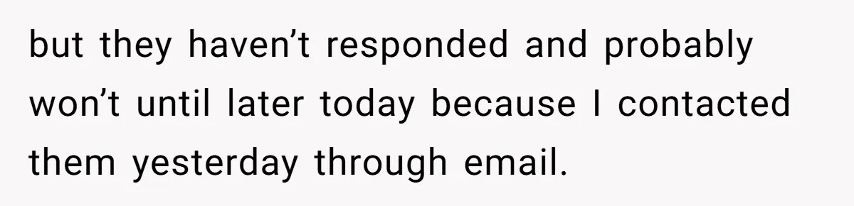 but they haven’t responded and probably won’t until later today because I contacted them yesterday through email.
