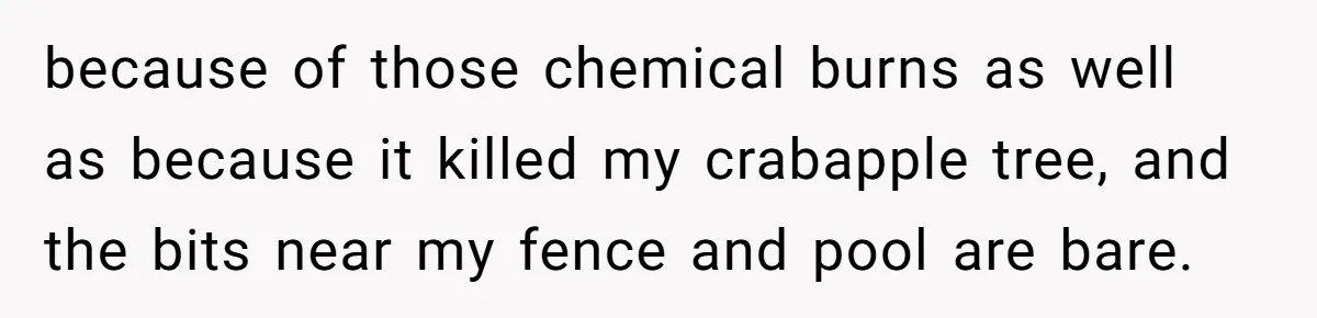because of those chemical burns as well as because it killed my crabapple tree, and the bits near my fence and pool are bare.