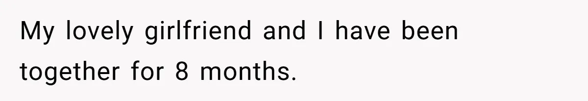 My lovely girlfriend and I have been together for 8 months.