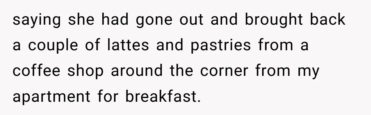 saying she had gone out and brought back a couple of lattes and pastries from a coffee shop around the corner from my apartment for breakfast.