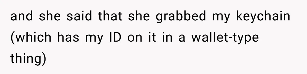 and she said that she grabbed my keychain (which has my ID on it in a wallet-type thing)