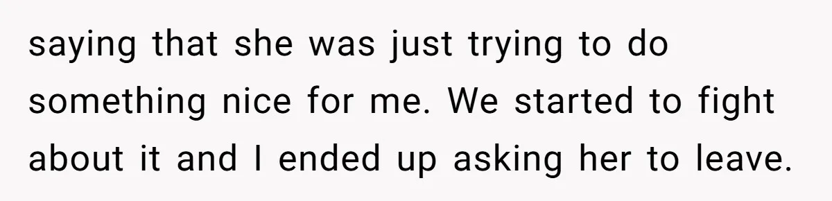 saying that she was just trying to do something nice for me. We started to fight about it and I ended up asking her to leave.