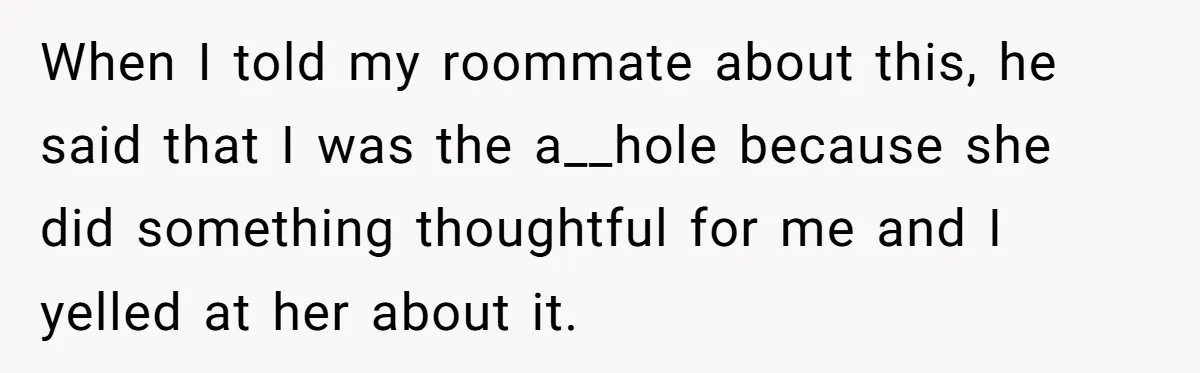 When I told my roommate about this, he said that I was the a__hole because she did something thoughtful for me and I yelled at her about it.