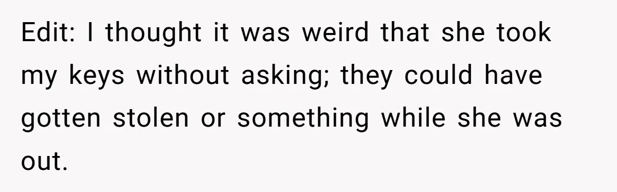 Edit: I thought it was weird that she took my keys without asking; they could have gotten stolen or something while she was out.
