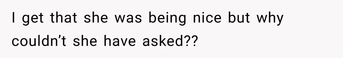 I get that she was being nice but why couldn’t she have asked??