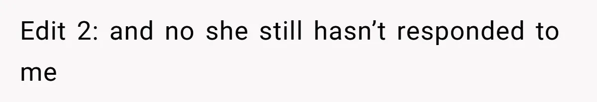 Edit 2: and no she still hasn’t responded to me