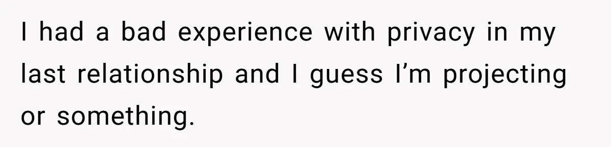 I had a bad experience with privacy in my last relationship and I guess I’m projecting or something.