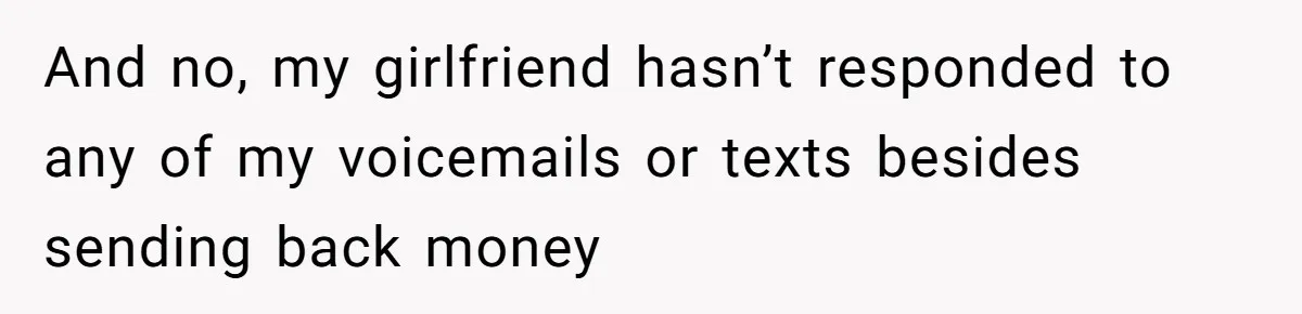 And no, my girlfriend hasn’t responded to any of my voicemails or texts besides sending back money