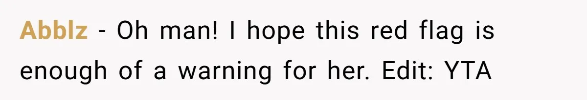Abblz − Oh man! I hope this red flag is enough of a warning for her. Edit: YTA