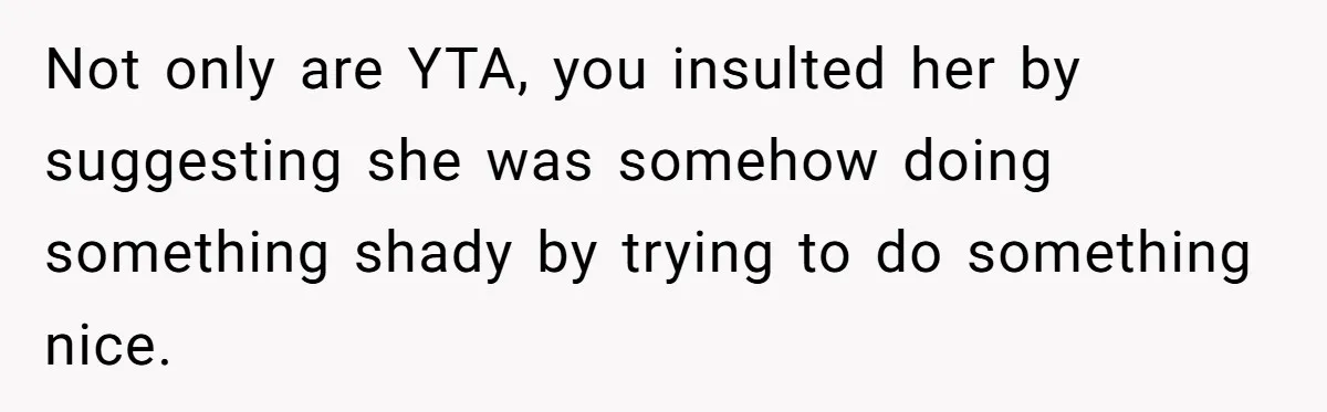 Not only are YTA, you insulted her by suggesting she was somehow doing something shady by trying to do something nice.