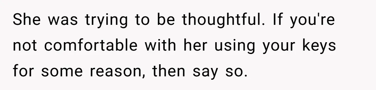 She was trying to be thoughtful. If you're not comfortable with her using your keys for some reason, then say so.