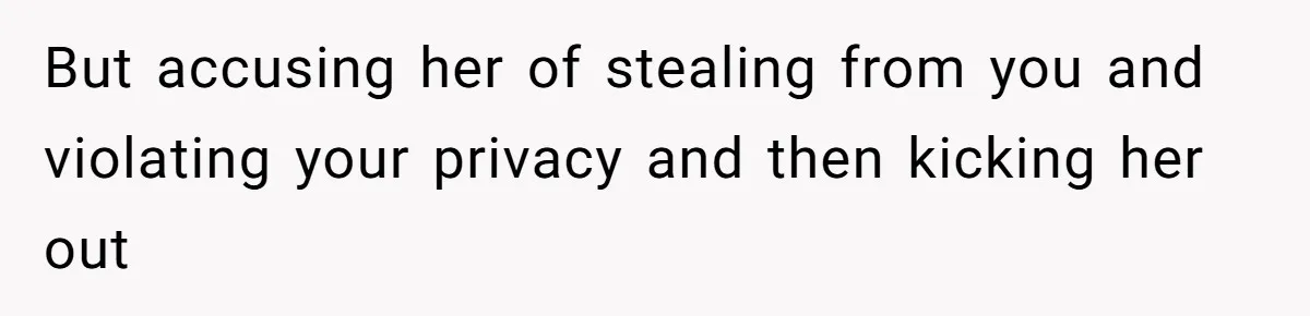 But accusing her of stealing from you and violating your privacy and then kicking her out