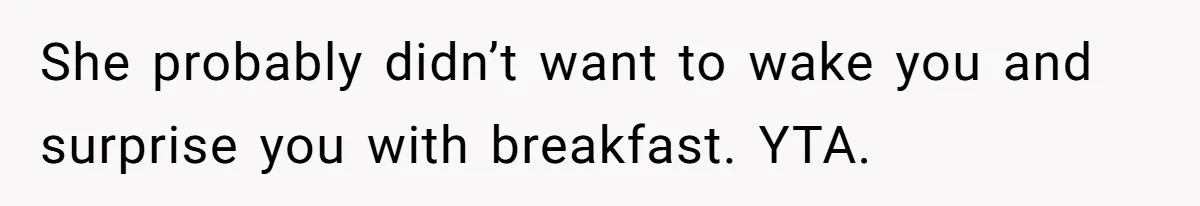 She probably didn’t want to wake you and surprise you with breakfast. YTA.